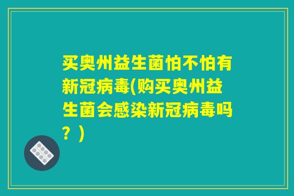 买奥州益生菌怕不怕有新冠病毒(购买奥州益生菌会感染新冠病毒吗？)