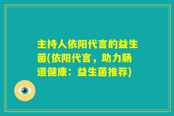 主持人依阳代言的益生菌(依阳代言,助力肠道健康:益生菌推荐) 主持人依阳代言的益生菌(依阳代言,助力肠道健康:益生菌推荐)