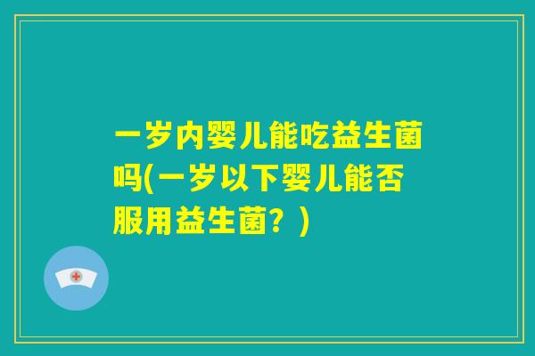 一岁内婴儿能吃益生菌吗(一岁以下婴儿能否服用益生菌?) 一岁内婴儿能吃益生菌吗(一岁以下婴儿能否服用益生菌?)