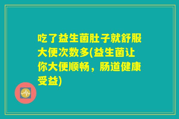 吃了益生菌肚子就舒服大便次数多(益生菌让你大便顺畅,肠道健康受益) 吃了益生菌肚子就舒服大便次数多(益生菌让你大便顺畅,肠道健康受益)