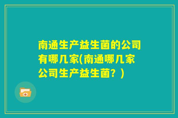 南通生产益生菌的公司有哪几家(南通哪几家公司生产益生菌?) 南通生产益生菌的公司有哪几家(南通哪几家公司生产益生菌?)