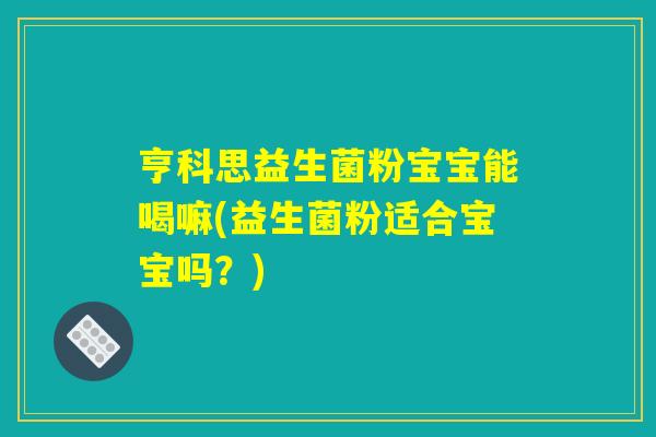 亨科思益生菌粉宝宝能喝嘛(益生菌粉适合宝宝吗?) 亨科思益生菌粉宝宝能喝嘛(益生菌粉适合宝宝吗?)