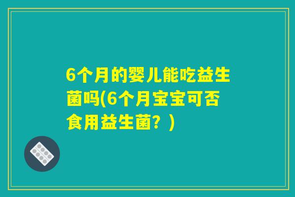 6个月的婴儿能吃益生菌吗(6个月宝宝可否食用益生菌？)