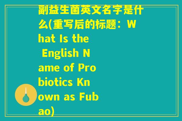 副益生菌英文名字是什么(重写后的标题:What Is the English Name of Probiotics Known as Fubao) 副益生菌英文名字是什么(重写后的标题:What Is the English Name of Probiotics Known as Fubao)