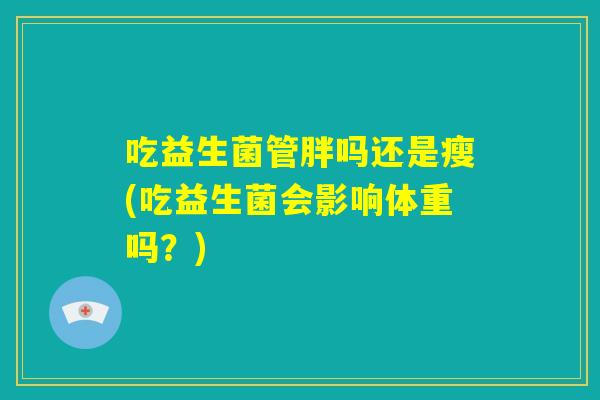 吃益生菌管胖吗还是瘦(吃益生菌会影响体重吗?) 吃益生菌管胖吗还是瘦(吃益生菌会影响体重吗?)