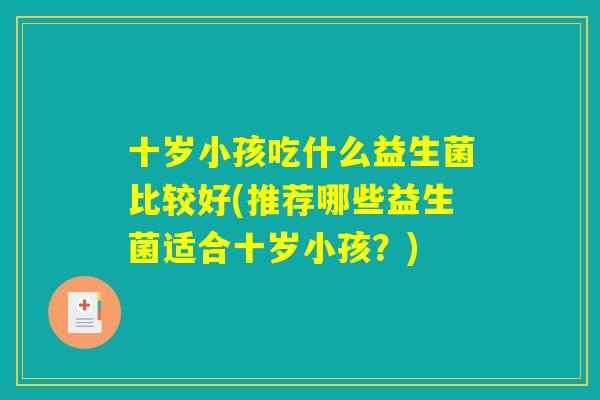 十岁小孩吃什么益生菌比较好(推荐哪些益生菌适合十岁小孩？)