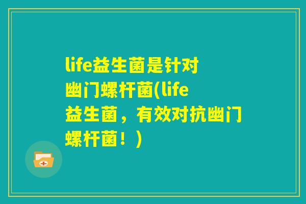 life益生菌是针对幽门螺杆菌(life益生菌，有效对抗幽门螺杆菌！)