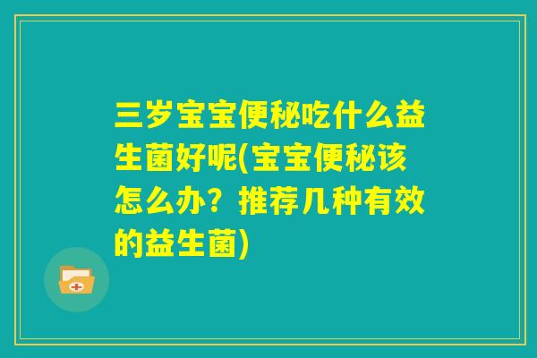 三岁宝宝便秘吃什么益生菌好呢(宝宝便秘该怎么办?推荐几种有效的益生菌) 三岁宝宝便秘吃什么益生菌好呢(宝宝便秘该怎么办?推荐几种有效的益生菌)