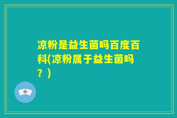 凉粉是益生菌吗百度百科(凉粉属于益生菌吗?) 凉粉是益生菌吗百度百科(凉粉属于益生菌吗?)