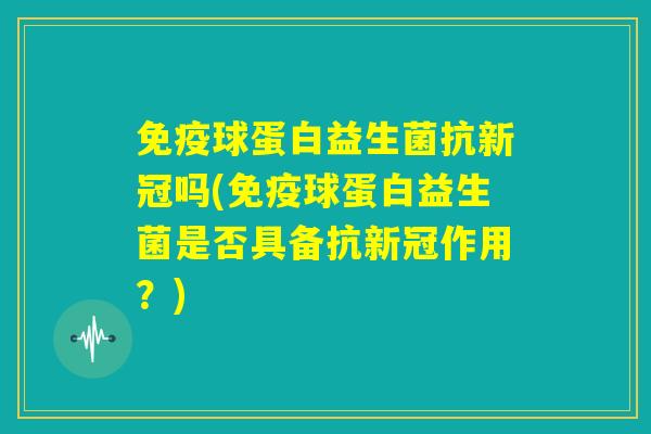 免疫球蛋白益生菌抗新冠吗(免疫球蛋白益生菌是否具备抗新冠作用？)