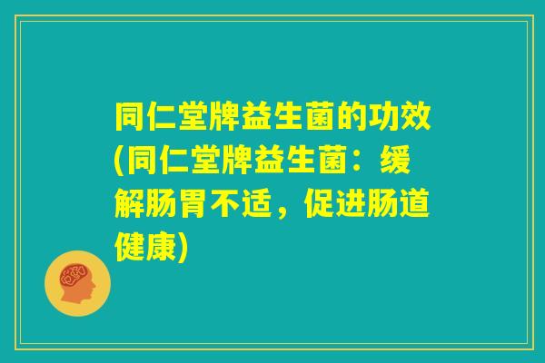 同仁堂牌益生菌的功效(同仁堂牌益生菌:缓解肠胃不适,促进肠道健康) 同仁堂牌益生菌的功效(同仁堂牌益生菌:缓解肠胃不适,促进肠道健康)