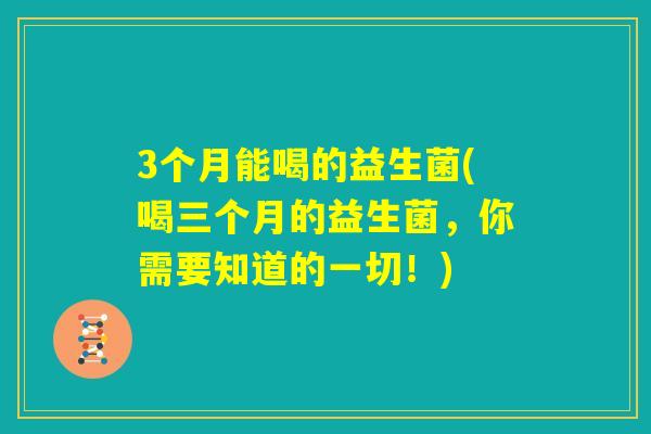 3个月能喝的益生菌(喝三个月的益生菌,你需要知道的一切!) 3个月能喝的益生菌(喝三个月的益生菌,你需要知道的一切!)