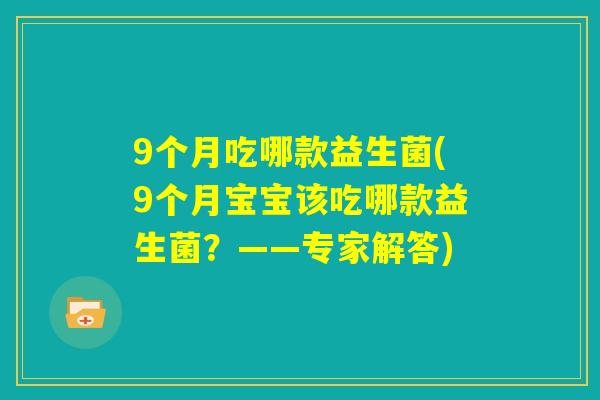 9个月吃哪款益生菌(9个月宝宝该吃哪款益生菌?——专家解答) 9个月吃哪款益生菌(9个月宝宝该吃哪款益生菌?——专家解答)