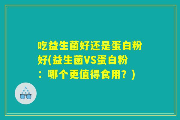 吃益生菌好还是蛋白粉好(益生菌VS蛋白粉:哪个更值得食用?) 吃益生菌好还是蛋白粉好(益生菌VS蛋白粉:哪个更值得食用?)