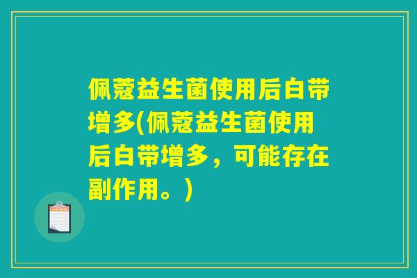佩蔻益生菌使用后白带增多(佩蔻益生菌使用后白带增多,可能存在副作用。) 佩蔻益生菌使用后白带增多(佩蔻益生菌使用后白带增多,可能存在副作用。)