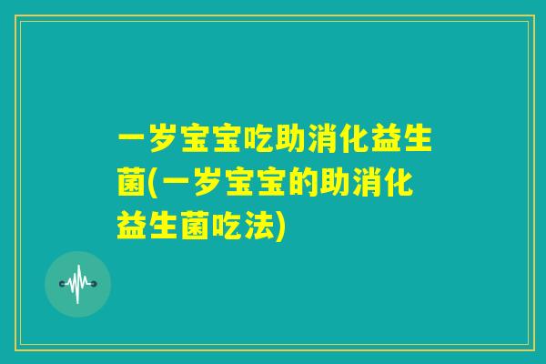 一岁宝宝吃助消化益生菌(一岁宝宝的助消化益生菌吃法) 一岁宝宝吃助消化益生菌(一岁宝宝的助消化益生菌吃法)