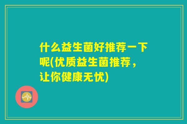 什么益生菌好推荐一下呢(优质益生菌推荐,让你健康无忧) 什么益生菌好推荐一下呢(优质益生菌推荐,让你健康无忧)
