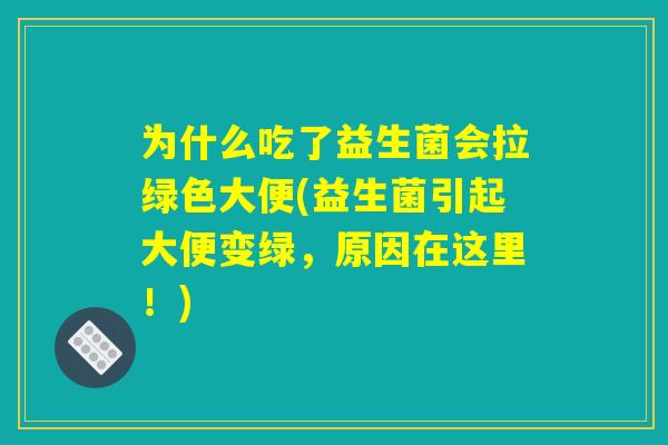 为什么吃了益生菌会拉绿色大便(益生菌引起大便变绿,原因在这里!) 为什么吃了益生菌会拉绿色大便(益生菌引起大便变绿,原因在这里!)