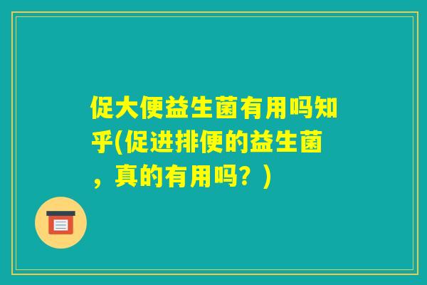 促大便益生菌有用吗知乎(促进排便的益生菌,真的有用吗?) 促大便益生菌有用吗知乎(促进排便的益生菌,真的有用吗?)