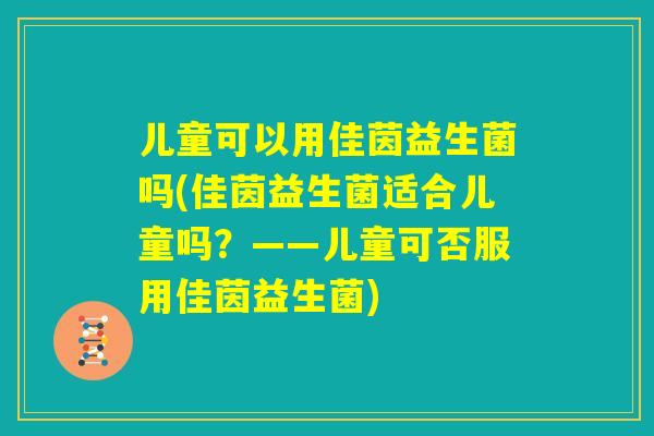 儿童可以用佳茵益生菌吗(佳茵益生菌适合儿童吗?——儿童可否服用佳茵益生菌) 儿童可以用佳茵益生菌吗(佳茵益生菌适合儿童吗?——儿童可否服用佳茵益生菌)