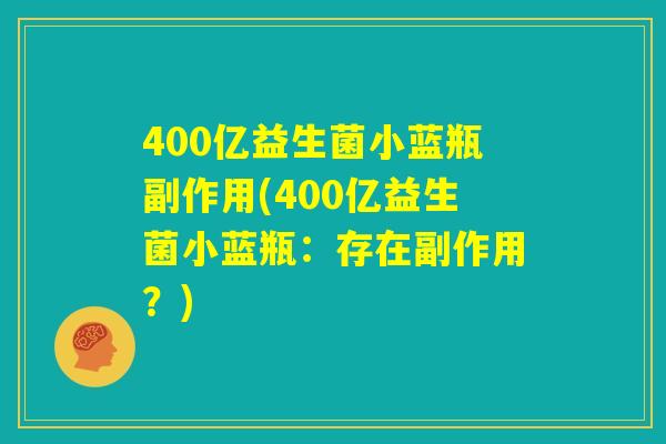 400亿益生菌小蓝瓶副作用(400亿益生菌小蓝瓶:存在副作用?) 400亿益生菌小蓝瓶副作用(400亿益生菌小蓝瓶:存在副作用?)