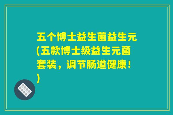 五个博士益生菌益生元(五款博士级益生元菌套装,调节肠道健康!) 五个博士益生菌益生元(五款博士级益生元菌套装,调节肠道健康!)
