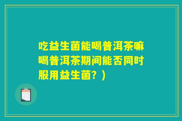 吃益生菌能喝普洱茶嘛喝普洱茶期间能否同时服用益生菌?) 吃益生菌能喝普洱茶嘛喝普洱茶期间能否同时服用益生菌?)