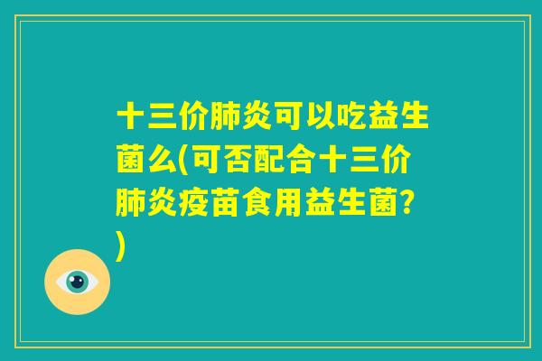 十三价肺炎可以吃益生菌么(可否配合十三价肺炎疫苗食用益生菌?) 十三价肺炎可以吃益生菌么(可否配合十三价肺炎疫苗食用益生菌?)