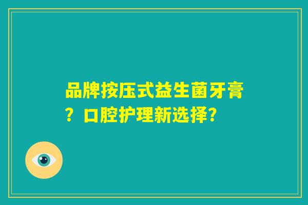 品牌按压式益生菌牙膏?口腔护理新选择? 品牌按压式益生菌牙膏?口腔护理新选择?
