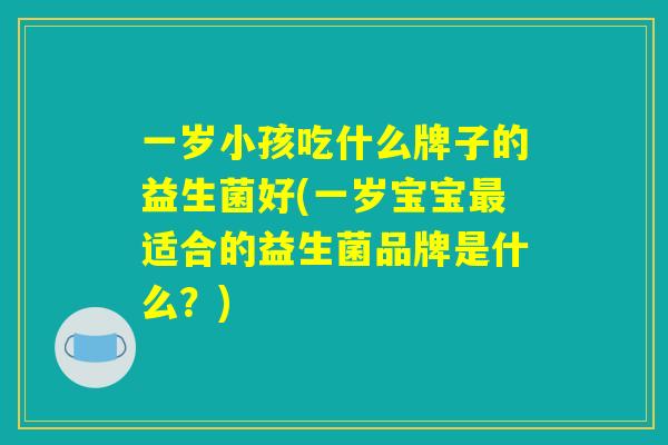 一岁小孩吃什么牌子的益生菌好(一岁宝宝最适合的益生菌品牌是什么?) 一岁小孩吃什么牌子的益生菌好(一岁宝宝最适合的益生菌品牌是什么?)