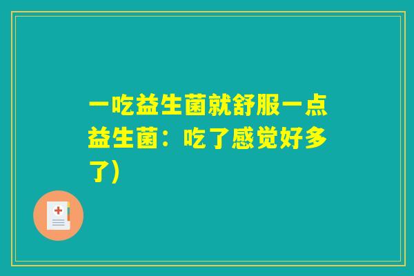 一吃益生菌就舒服一点益生菌:吃了感觉好多了) 一吃益生菌就舒服一点益生菌:吃了感觉好多了)