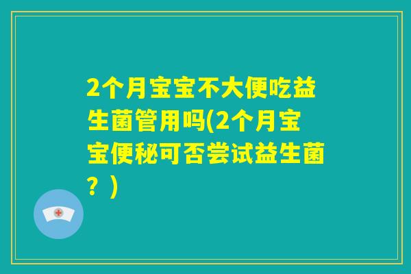 2个月宝宝不大便吃益生菌管用吗(2个月宝宝便秘可否尝试益生菌?) 2个月宝宝不大便吃益生菌管用吗(2个月宝宝便秘可否尝试益生菌?)