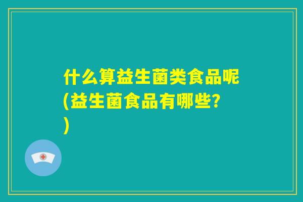 什么算益生菌类食品呢(益生菌食品有哪些?) 什么算益生菌类食品呢(益生菌食品有哪些?)