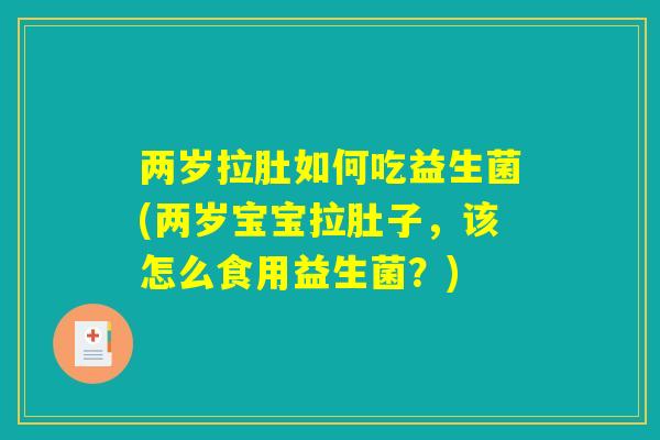 两岁拉肚如何吃益生菌(两岁宝宝拉肚子,该怎么食用益生菌?) 两岁拉肚如何吃益生菌(两岁宝宝拉肚子,该怎么食用益生菌?)