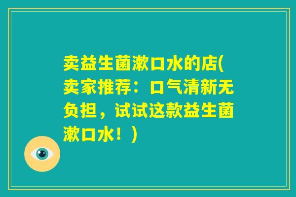 卖益生菌漱口水的店(卖家推荐:口气清新无负担,试试这款益生菌漱口水!) 卖益生菌漱口水的店(卖家推荐:口气清新无负担,试试这款益生菌漱口水!)