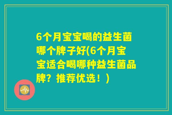6个月宝宝喝的益生菌哪个牌子好(6个月宝宝适合喝哪种益生菌品牌?推荐优选!) 6个月宝宝喝的益生菌哪个牌子好(6个月宝宝适合喝哪种益生菌品牌?推荐优选!)