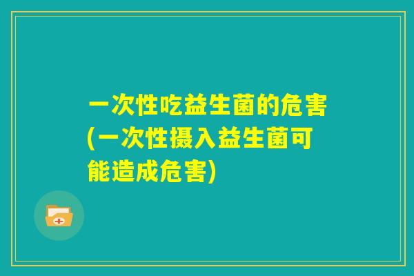 一次性吃益生菌的危害(一次性摄入益生菌可能造成危害) 一次性吃益生菌的危害(一次性摄入益生菌可能造成危害)