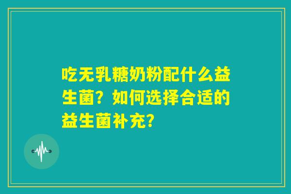 吃无乳糖奶粉配什么益生菌?如何选择合适的益生菌补充? 吃无乳糖奶粉配什么益生菌?如何选择合适的益生菌补充?