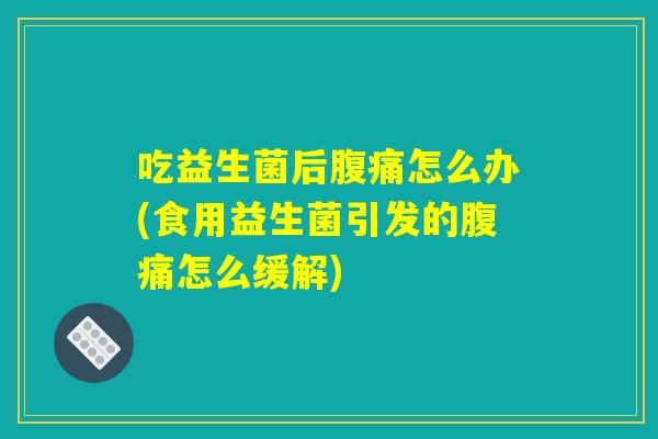 吃益生菌后腹痛怎么办(食用益生菌引发的腹痛怎么缓解)