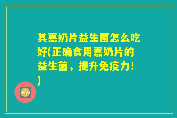 其嘉奶片益生菌怎么吃好(正确食用嘉奶片的益生菌,提升免疫力!) 其嘉奶片益生菌怎么吃好(正确食用嘉奶片的益生菌,提升免疫力!)