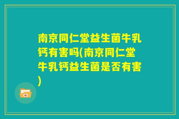 南京同仁堂益生菌牛乳钙有害吗(南京同仁堂牛乳钙益生菌是否有害) 南京同仁堂益生菌牛乳钙有害吗(南京同仁堂牛乳钙益生菌是否有害)