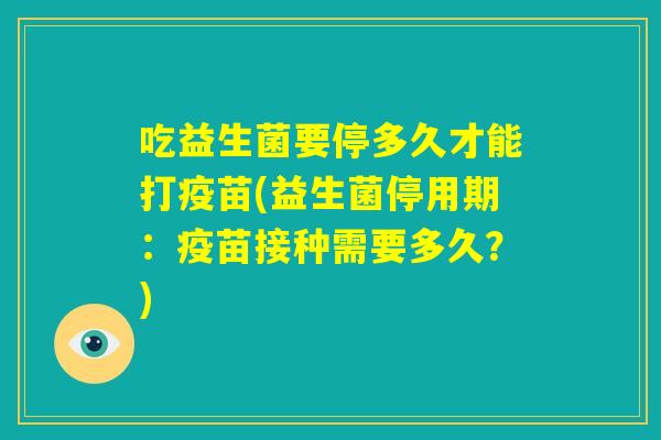 吃益生菌要停多久才能打疫苗(益生菌停用期：疫苗接种需要多久？)