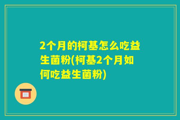 2个月的柯基怎么吃益生菌粉(柯基2个月如何吃益生菌粉) 2个月的柯基怎么吃益生菌粉(柯基2个月如何吃益生菌粉)