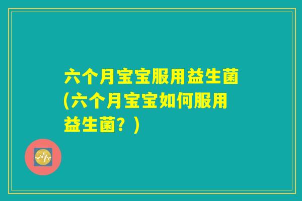 六个月宝宝服用益生菌(六个月宝宝如何服用益生菌?) 六个月宝宝服用益生菌(六个月宝宝如何服用益生菌?)