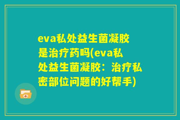 eva私处益生菌凝胶是治疗药吗(eva私处益生菌凝胶:治疗私密部位问题的好帮手) eva私处益生菌凝胶是治疗药吗(eva私处益生菌凝胶:治疗私密部位问题的好帮手)