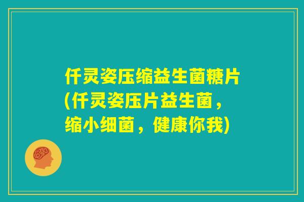 仟灵姿压缩益生菌糖片(仟灵姿压片益生菌,缩小细菌,健康你我) 仟灵姿压缩益生菌糖片(仟灵姿压片益生菌,缩小细菌,健康你我)