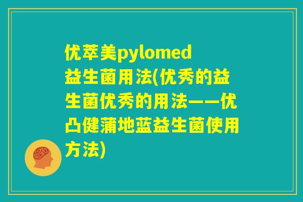 优萃美pylomed益生菌用法(优秀的益生菌优秀的用法——优凸健蒲地蓝益生菌使用方法) 优萃美pylomed益生菌用法(优秀的益生菌优秀的用法——优凸健蒲地蓝益生菌使用方法)