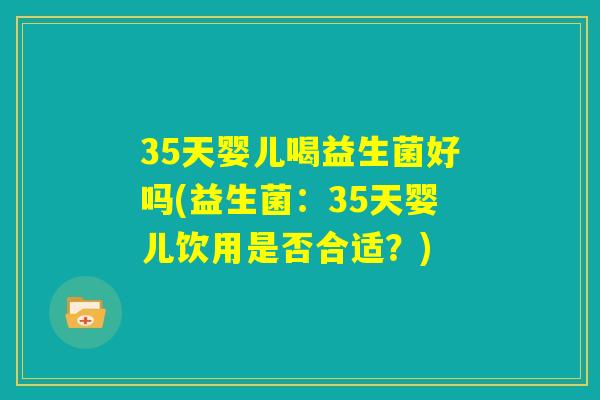 35天婴儿喝益生菌好吗(益生菌:35天婴儿饮用是否合适?) 35天婴儿喝益生菌好吗(益生菌:35天婴儿饮用是否合适?)