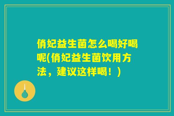 俏妃益生菌怎么喝好喝呢(俏妃益生菌饮用方法,建议这样喝!) 俏妃益生菌怎么喝好喝呢(俏妃益生菌饮用方法,建议这样喝!)