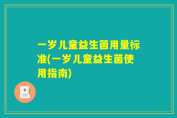 一岁儿童益生菌用量标准(一岁儿童益生菌使用指南) 一岁儿童益生菌用量标准(一岁儿童益生菌使用指南)
